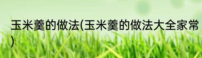 玉米羹的做法(玉米羹的做法大全家常)