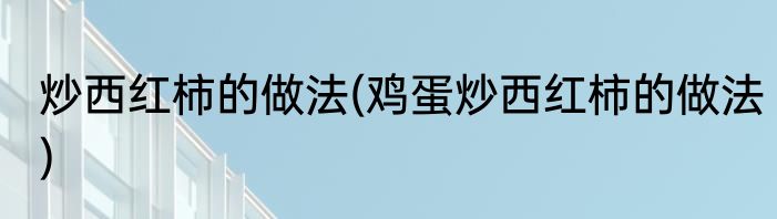 炒西红柿的做法(鸡蛋炒西红柿的做法)