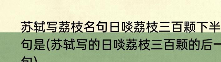 苏轼写荔枝名句日啖荔枝三百颗下半句是(苏轼写的日啖荔枝三百颗的后一句)