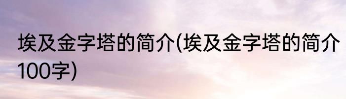 埃及金字塔的简介(埃及金字塔的简介100字)