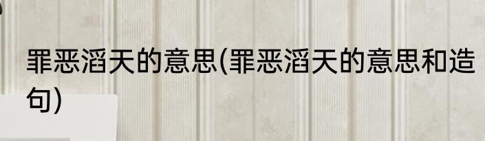 罪恶滔天的意思(罪恶滔天的意思和造句)