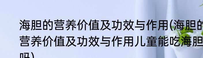 海胆的营养价值及功效与作用(海胆的营养价值及功效与作用儿童能吃海胆吗)