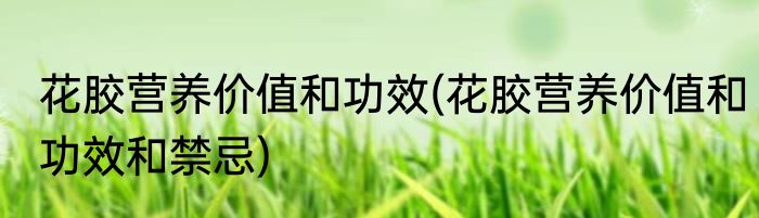 花胶营养价值和功效(花胶营养价值和功效和禁忌)