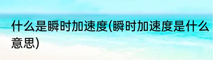 什么是瞬时加速度(瞬时加速度是什么意思)