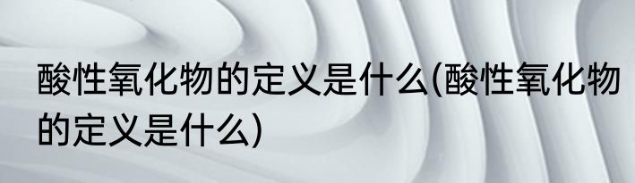 酸性氧化物的定义是什么(酸性氧化物的定义是什么)