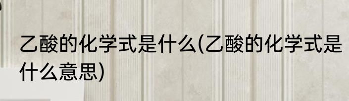 乙酸的化学式是什么(乙酸的化学式是什么意思)