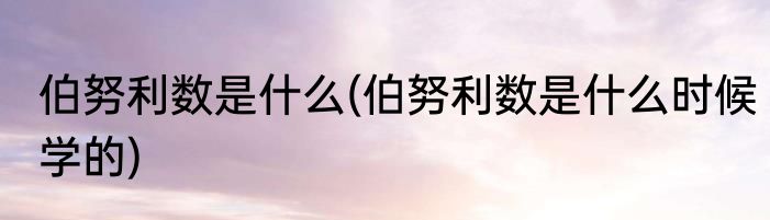 伯努利数是什么(伯努利数是什么时候学的)