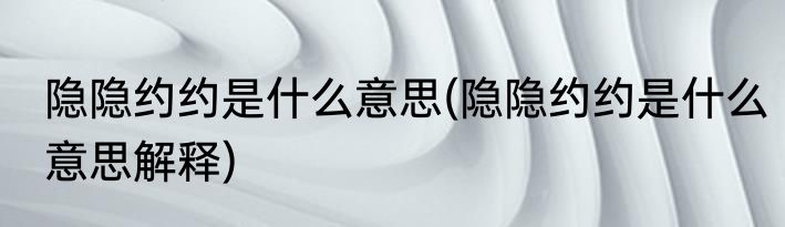 隐隐约约是什么意思(隐隐约约是什么意思解释)