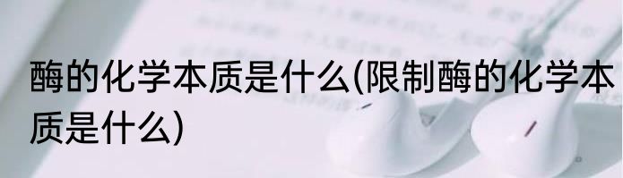 酶的化学本质是什么(限制酶的化学本质是什么)