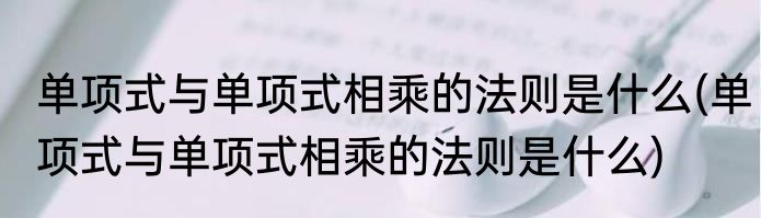 单项式与单项式相乘的法则是什么(单项式与单项式相乘的法则是什么)