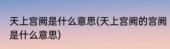 天上宫阙是什么意思(天上宫阙的宫阙是什么意思)