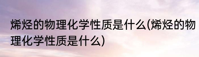 烯烃的物理化学性质是什么(烯烃的物理化学性质是什么)