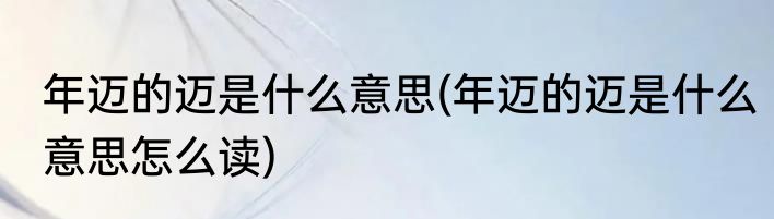 年迈的迈是什么意思(年迈的迈是什么意思怎么读)