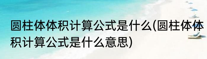 圆柱体体积计算公式是什么(圆柱体体积计算公式是什么意思)