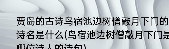 贾岛的古诗鸟宿池边树僧敲月下门的诗名是什么(鸟宿池边树僧敲月下门是哪位诗人的诗句)