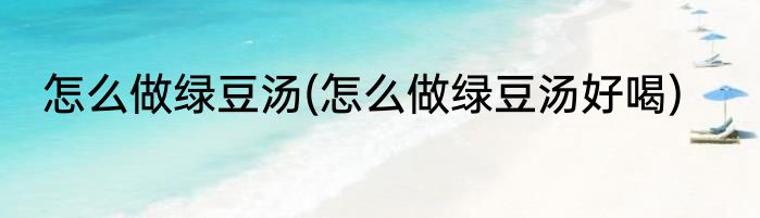 怎么做绿豆汤(怎么做绿豆汤好喝)