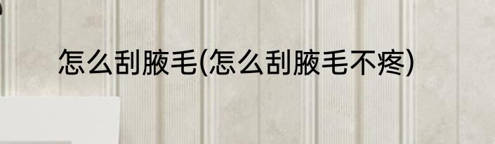 怎么刮腋毛(怎么刮腋毛不疼)