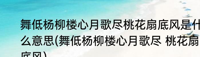 舞低杨柳楼心月歌尽桃花扇底风是什么意思(舞低杨柳楼心月歌尽 桃花扇 底风)