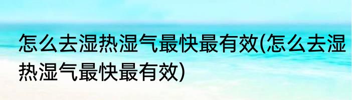怎么去湿热湿气最快最有效(怎么去湿热湿气最快最有效)