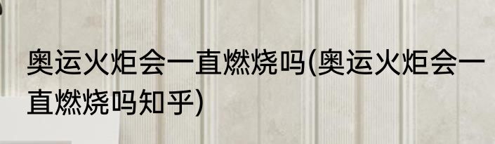 奥运火炬会一直燃烧吗(奥运火炬会一直燃烧吗知乎)