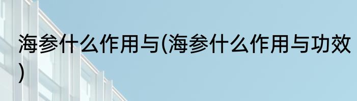 海参什么作用与(海参什么作用与功效)