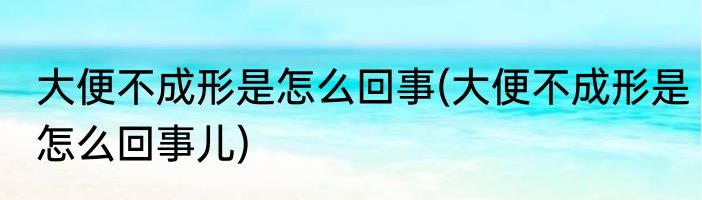大便不成形是怎么回事(大便不成形是怎么回事儿)