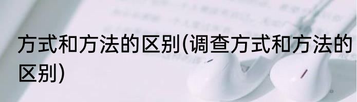 方式和方法的区别(调查方式和方法的区别)