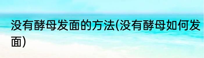 没有酵母发面的方法(没有酵母如何发面)