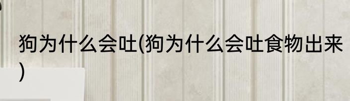 狗为什么会吐(狗为什么会吐食物出来)