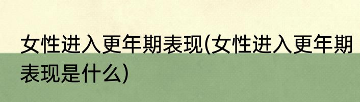 女性进入更年期表现(女性进入更年期表现是什么)