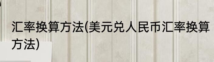 汇率换算方法(美元兑人民币汇率换算方法)