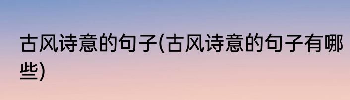 古风诗意的句子(古风诗意的句子有哪些)