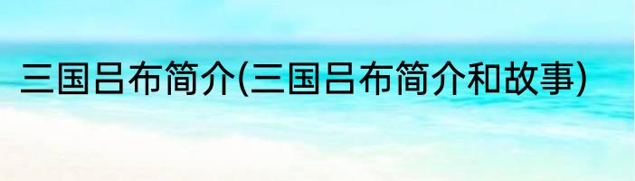 三国吕布简介(三国吕布简介和故事)