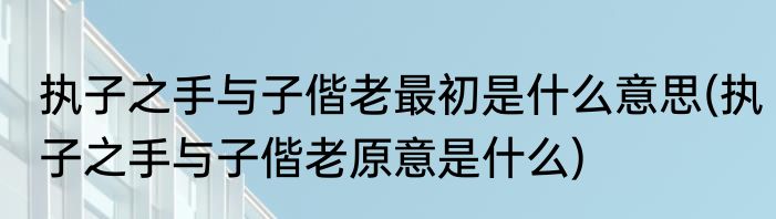 执子之手与子偕老最初是什么意思(执子之手与子偕老原意是什么)