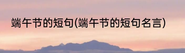 端午节的短句(端午节的短句名言)