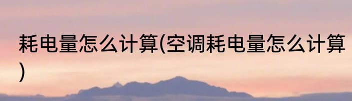 耗电量怎么计算(空调耗电量怎么计算)