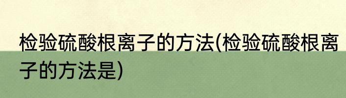 检验硫酸根离子的方法(检验硫酸根离子的方法是)