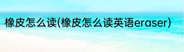 橡皮怎么读(橡皮怎么读英语eraser)
