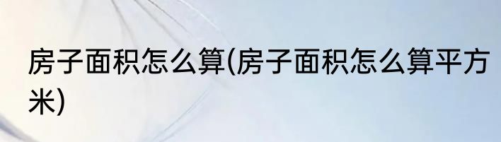 房子面积怎么算(房子面积怎么算平方米)