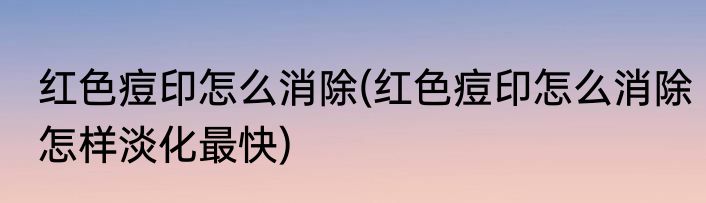 红色痘印怎么消除(红色痘印怎么消除怎样淡化最快)