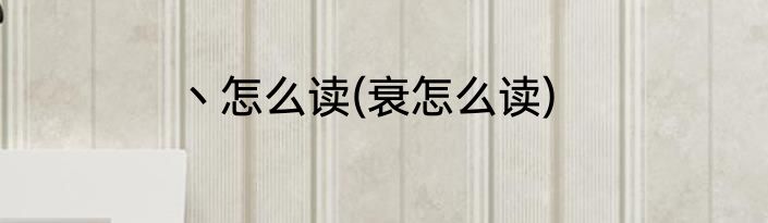 丶怎么读(衰怎么读)