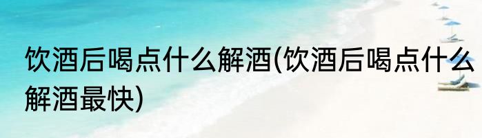 饮酒后喝点什么解酒(饮酒后喝点什么解酒最快)