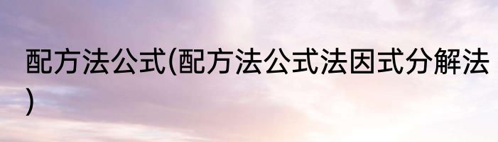配方法公式(配方法公式法因式分解法)
