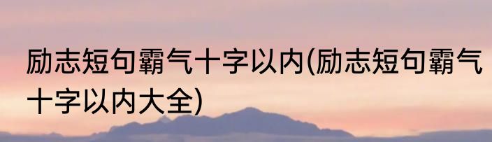 励志短句霸气十字以内(励志短句霸气十字以内大全)