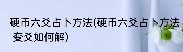 硬币六爻占卜方法(硬币六爻占卜方法 变爻如何解)