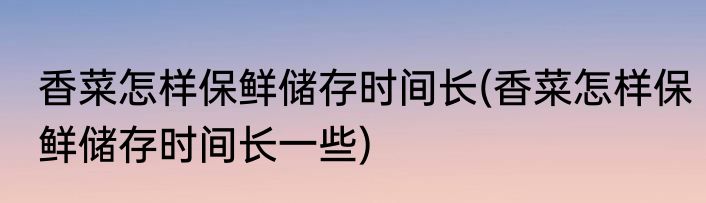 香菜怎样保鲜储存时间长(香菜怎样保鲜储存时间长一些)