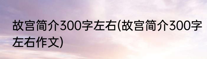 故宫简介300字左右(故宫简介300字左右作文)