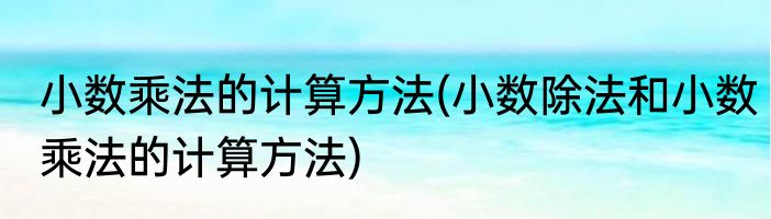 小数乘法的计算方法(小数除法和小数乘法的计算方法)