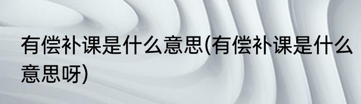 有偿补课是什么意思(有偿补课是什么意思呀)