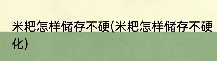 米粑怎样储存不硬(米粑怎样储存不硬化)